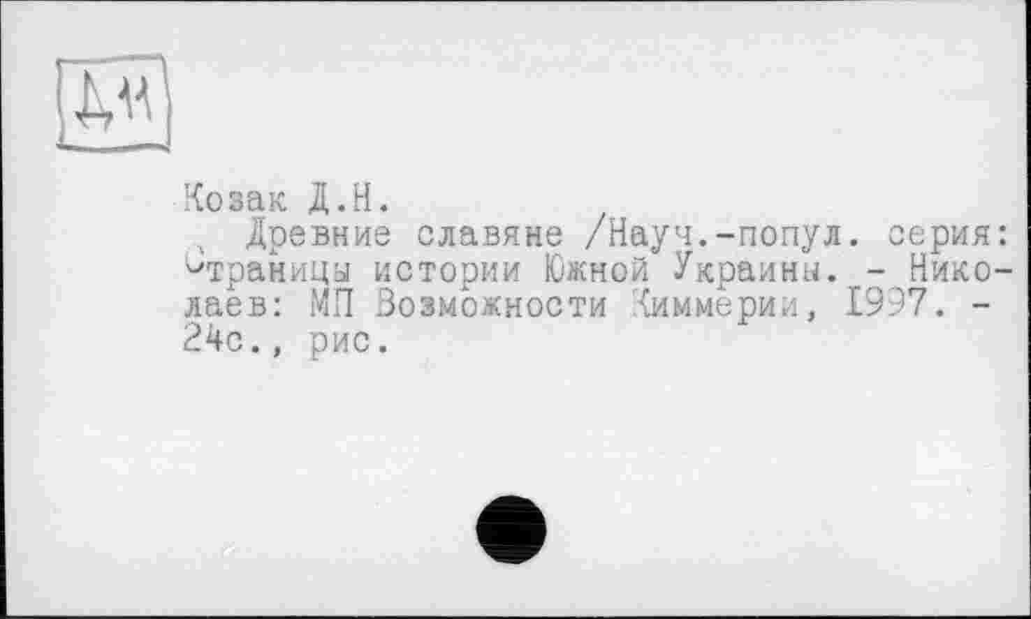 ﻿Козак Д.Н.
л Древние славяне /Науч.-попул. серия: страницы истории Южной Украины. - Николаев: МП Возможности Киммерии, 1997. -24с., рис.